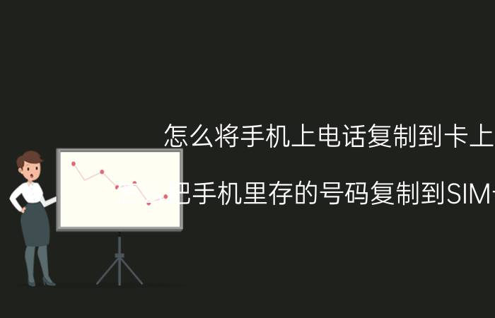 怎么将手机上电话复制到卡上 怎么把手机里存的号码复制到SIM卡上？